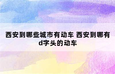 西安到哪些城市有动车 西安到哪有d字头的动车